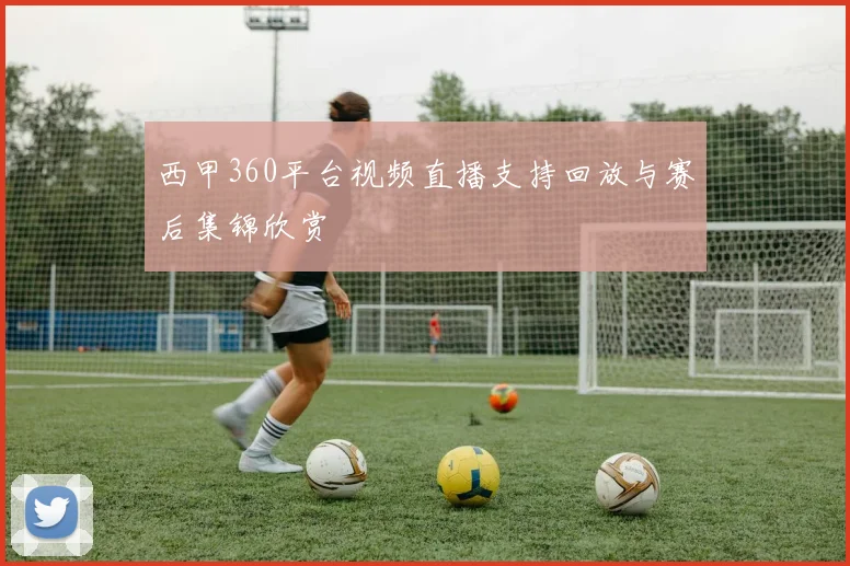 西甲360平台视频直播支持回放与赛后集锦欣赏