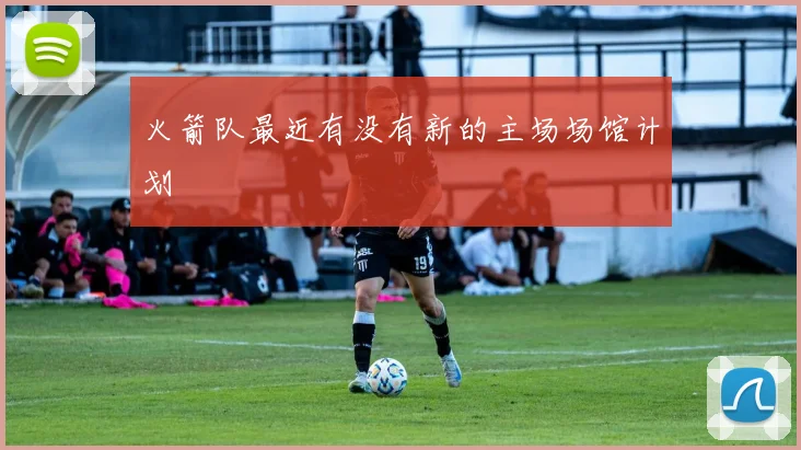 火箭队最近有没有新的主场场馆计划