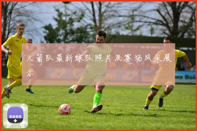 火箭队最新球队照片及赛场风采展示