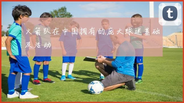 火箭队在中国拥有的庞大球迷基础及活动