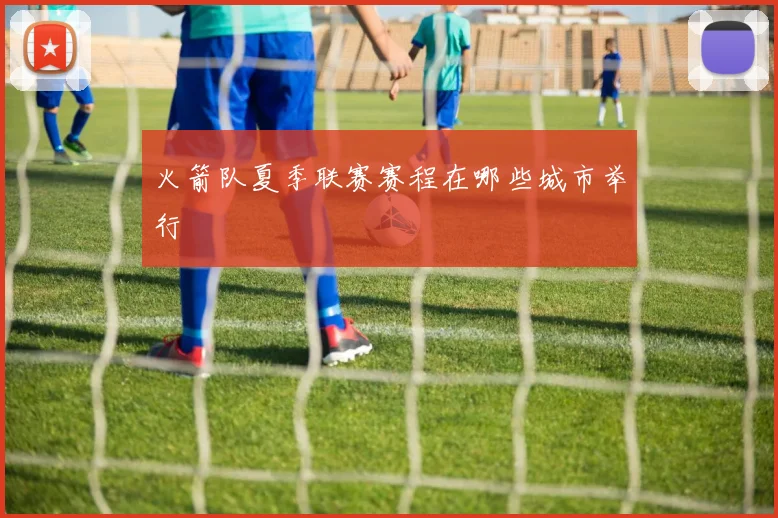 火箭队夏季联赛赛程在哪些城市举行
