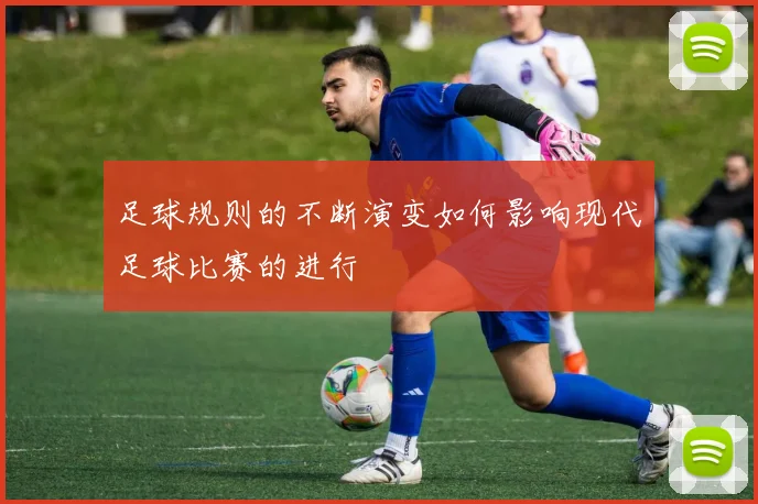 足球规则的不断演变如何影响现代足球比赛的进行