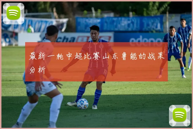 最新一轮中超比赛山东鲁能的战果分析