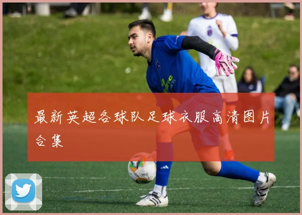 最新英超各球队足球衣服高清图片合集