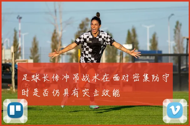足球长传冲吊战术在面对密集防守时是否仍具有突击效能