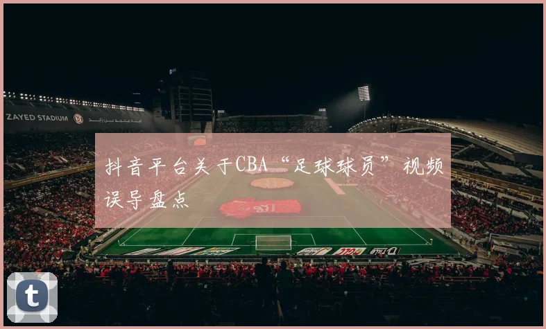 抖音平台关于CBA“足球球员”视频误导盘点