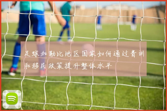 足球加勒比地区国家如何通过青训和移民政策提升整体水平