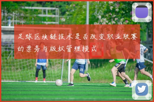 足球区块链技术是否改变职业联赛的票务与版权管理模式