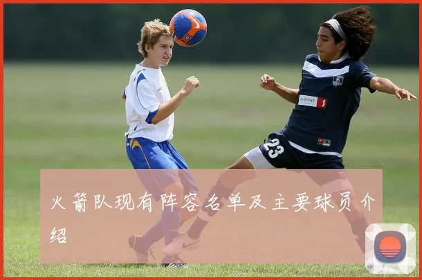 火箭队现有阵容名单及主要球员介绍