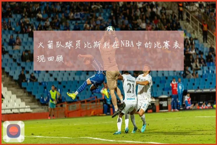 火箭队球员比斯利在NBA中的比赛表现回顾